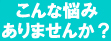 こんな悩みありませんか？