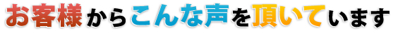 お客様からこんな声を頂いています