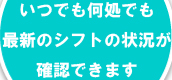 いつでも何処でも最新のシフト確認