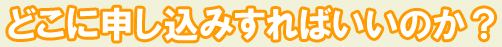 どこに申し込みすればいいのか？