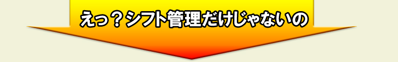 シフト管理だけじゃないの？