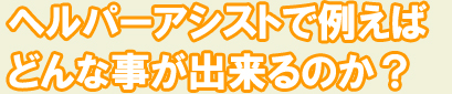 ヘルパーアシストで例えばどんな事が出来る？